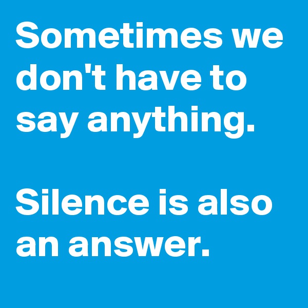 Sometimes we don't have to say anything. 

Silence is also an answer.