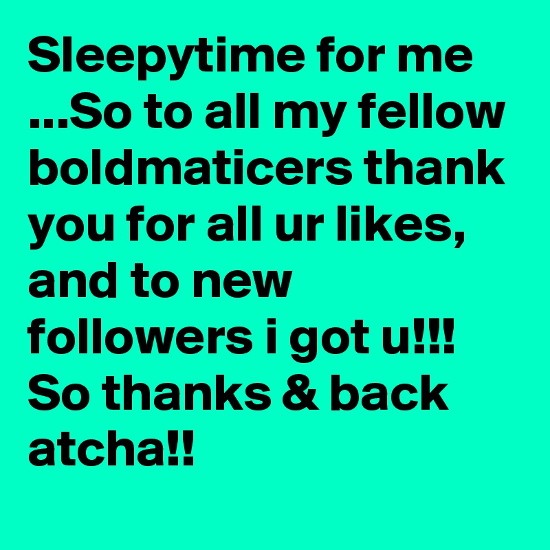 Sleepytime for me ...So to all my fellow boldmaticers thank you for all ur likes, and to new followers i got u!!! So thanks & back atcha!!