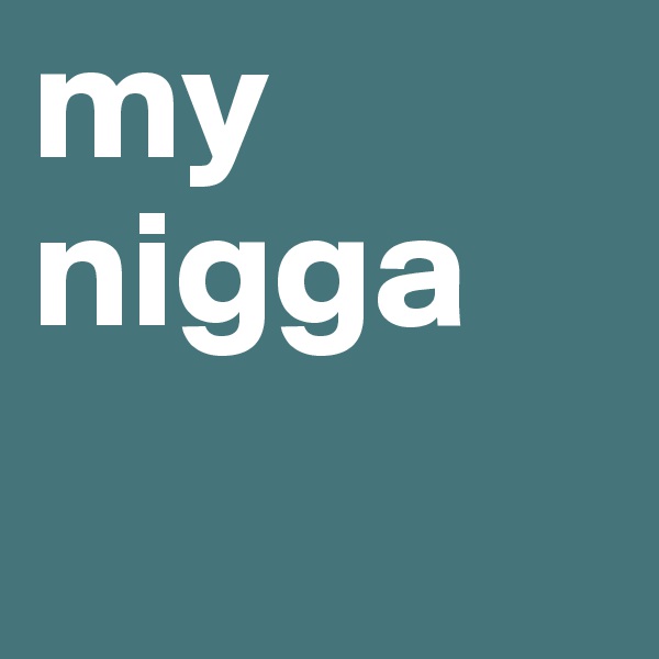 my nigga
