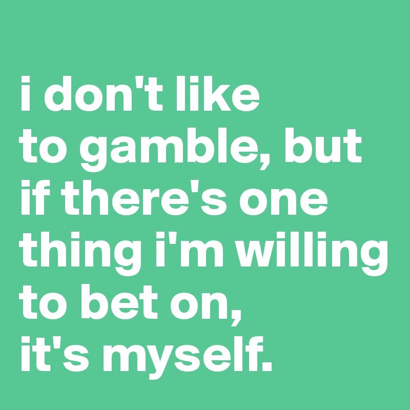 
i don't like 
to gamble, but if there's one thing i'm willing to bet on, 
it's myself.