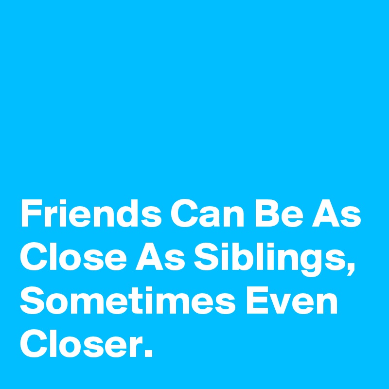 



Friends Can Be As Close As Siblings, Sometimes Even Closer.