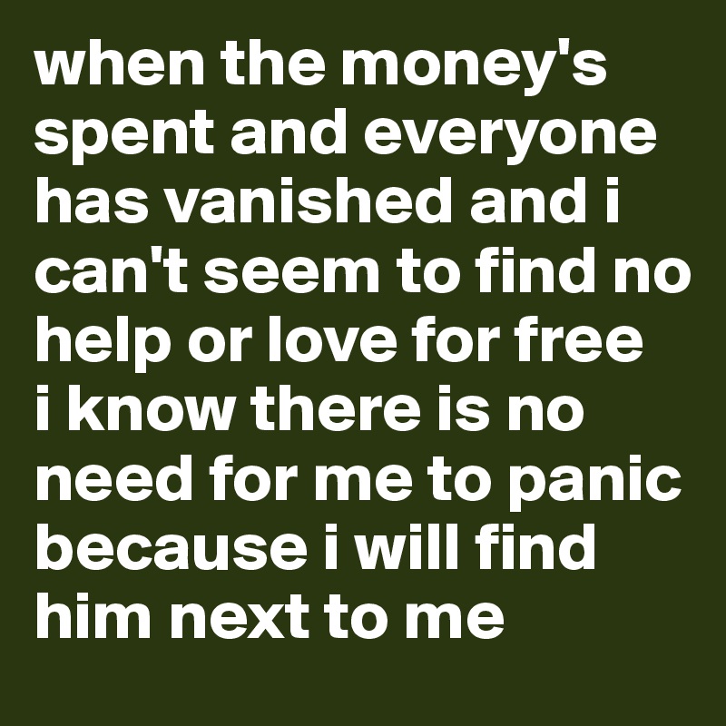 when the money's spent and everyone has vanished and i can't seem to find no help or love for free 
i know there is no need for me to panic
because i will find him next to me 