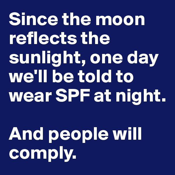 Since the moon reflects the sunlight, one day we'll be told to wear SPF at night. 

And people will comply. 
