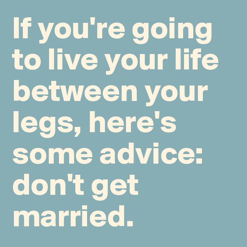 If you're going to live your life between your legs, here's some advice: don't get married.