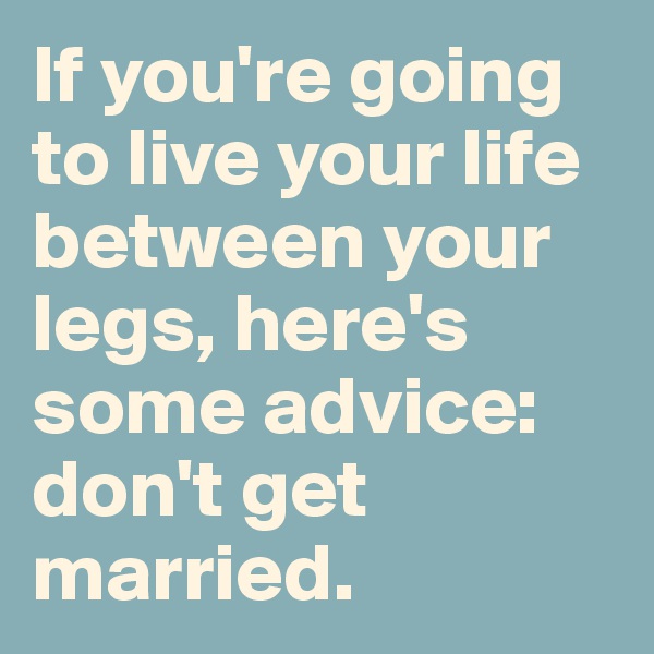 If you're going to live your life between your legs, here's some advice: don't get married.