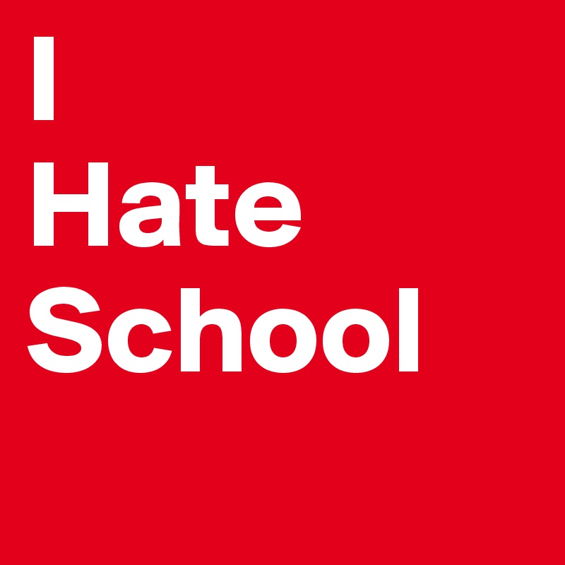 I 
Hate
School

