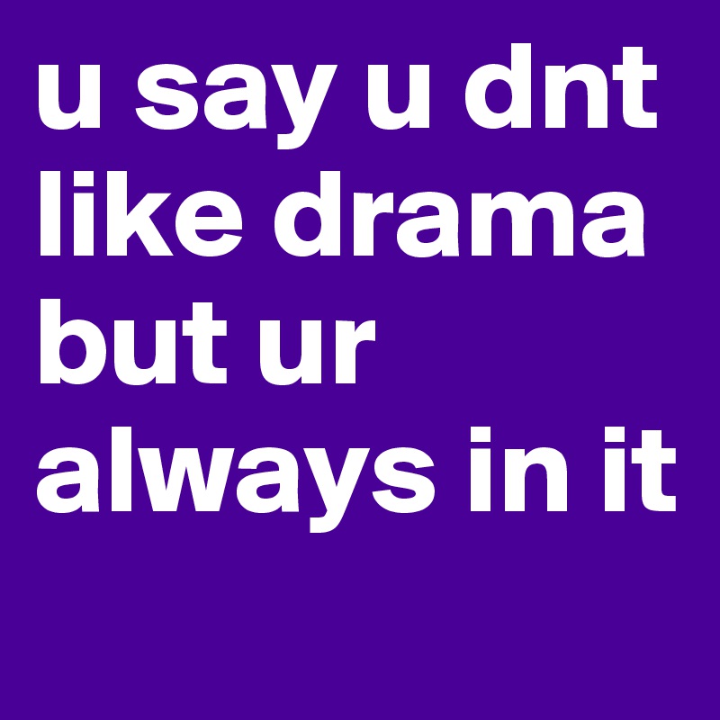 u say u dnt like drama but ur always in it

