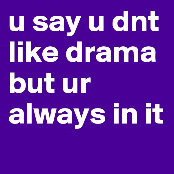 u say u dnt like drama but ur always in it
