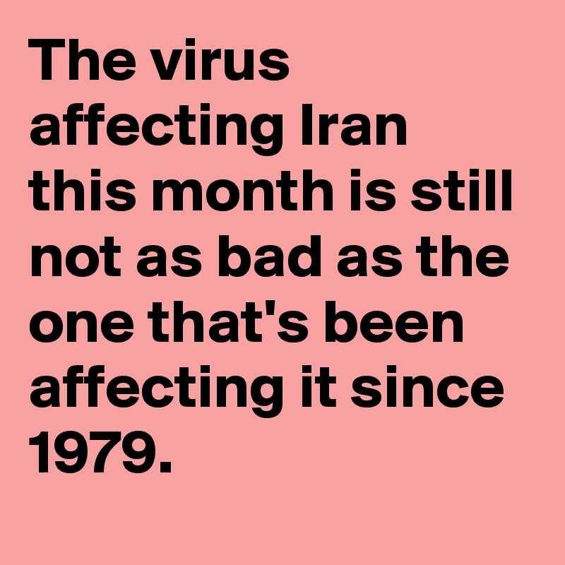 The virus affecting Iran this month is still not as bad as the one that's been affecting it since 1979.