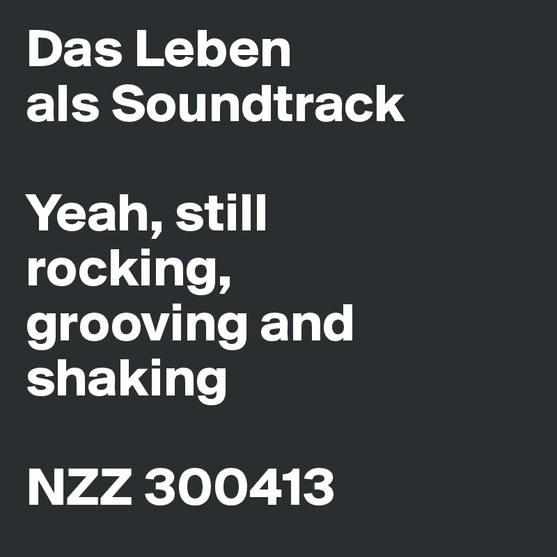 Das Leben
als Soundtrack

Yeah, still
rocking,
grooving and shaking

NZZ 300413