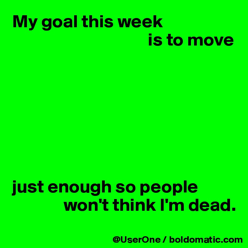 My goal this week
                                     is to move







just enough so people
              won't think I'm dead.