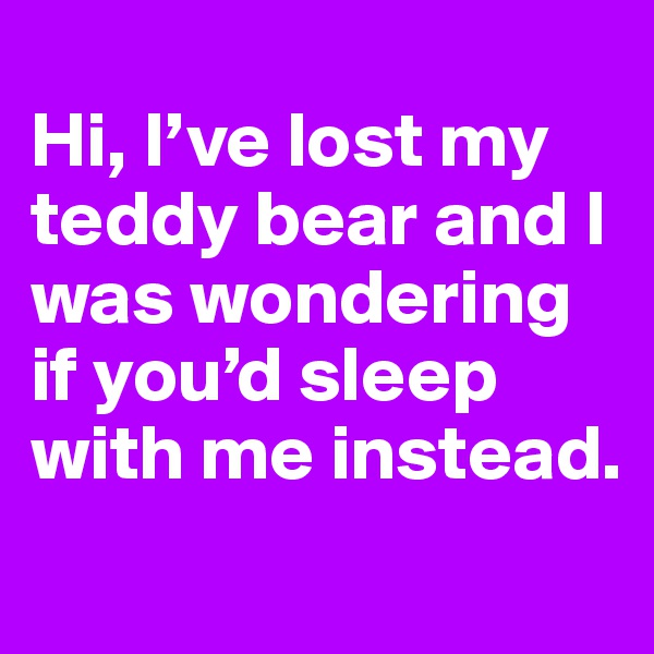 
Hi, I’ve lost my teddy bear and I was wondering if you’d sleep with me instead.
