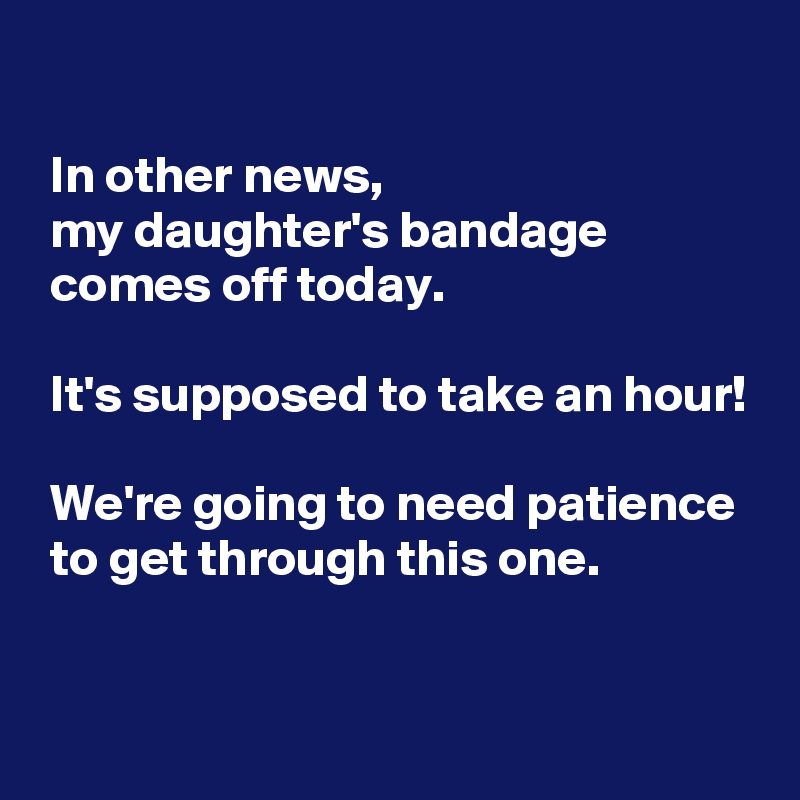 

 In other news,
 my daughter's bandage 
 comes off today.

 It's supposed to take an hour!

 We're going to need patience
 to get through this one.
