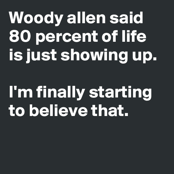 Woody allen said 80 percent of life is just showing up. 

I'm finally starting to believe that.

