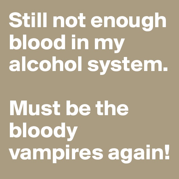 Still not enough blood in my alcohol system.

Must be the bloody vampires again!