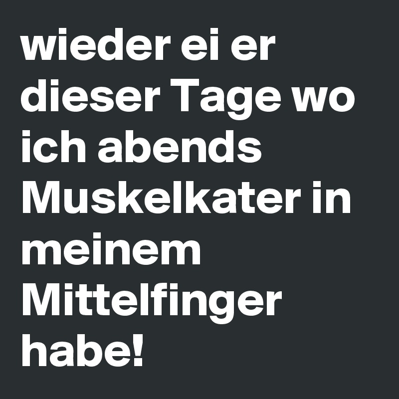 wieder ei er dieser Tage wo ich abends Muskelkater in meinem Mittelfinger habe!