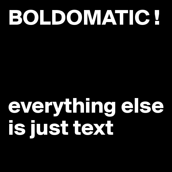 BOLDOMATIC !



everything else 
is just text
