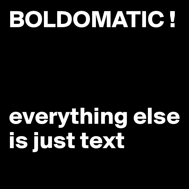 BOLDOMATIC !



everything else 
is just text