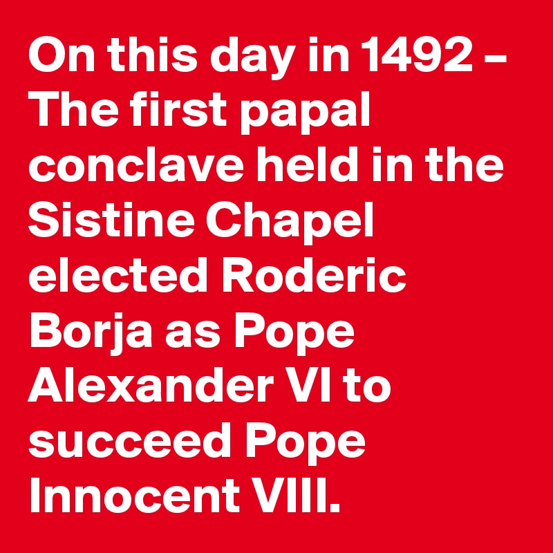 On this day in 1492 – The first papal conclave held in the Sistine Chapel elected Roderic Borja as Pope Alexander VI to succeed Pope Innocent VIII.