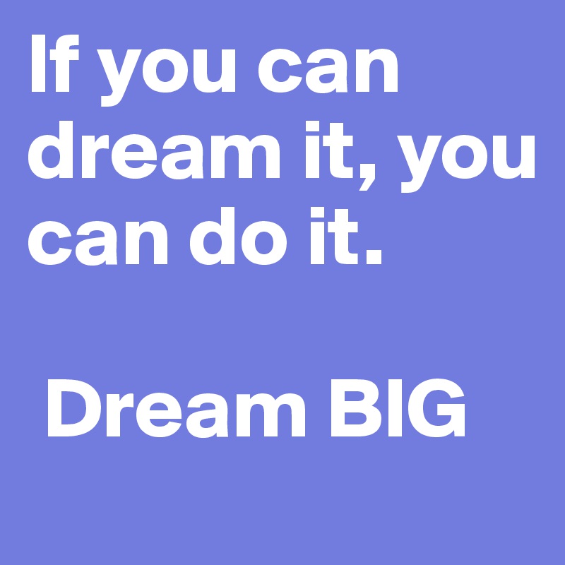If you can dream it, you can do it.

 Dream BIG