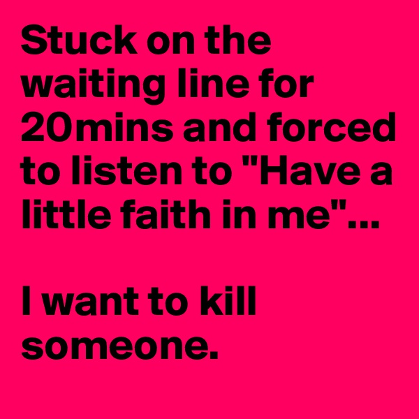 Stuck on the waiting line for 20mins and forced to listen to "Have a little faith in me"...

I want to kill someone.