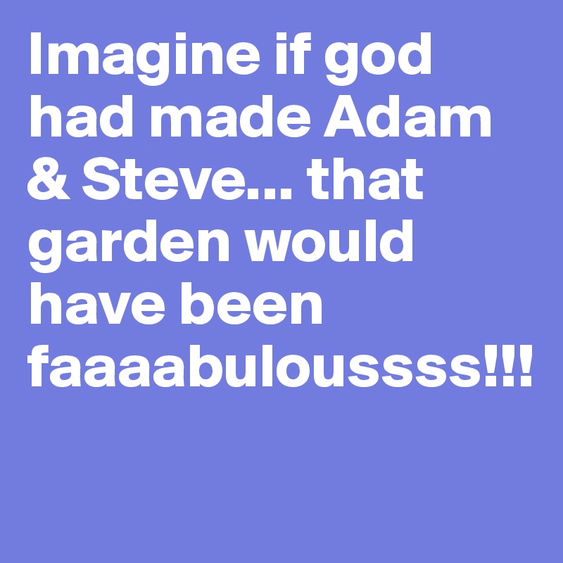 Imagine if god had made Adam & Steve... that garden would have been faaaabuloussss!!!
