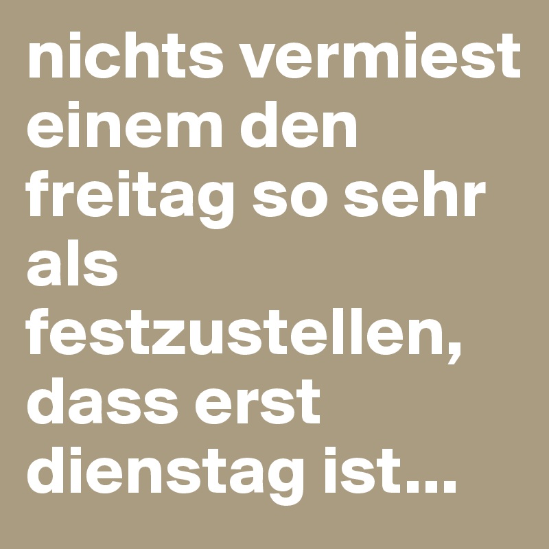nichts vermiest einem den freitag so sehr als festzustellen, dass erst dienstag ist...