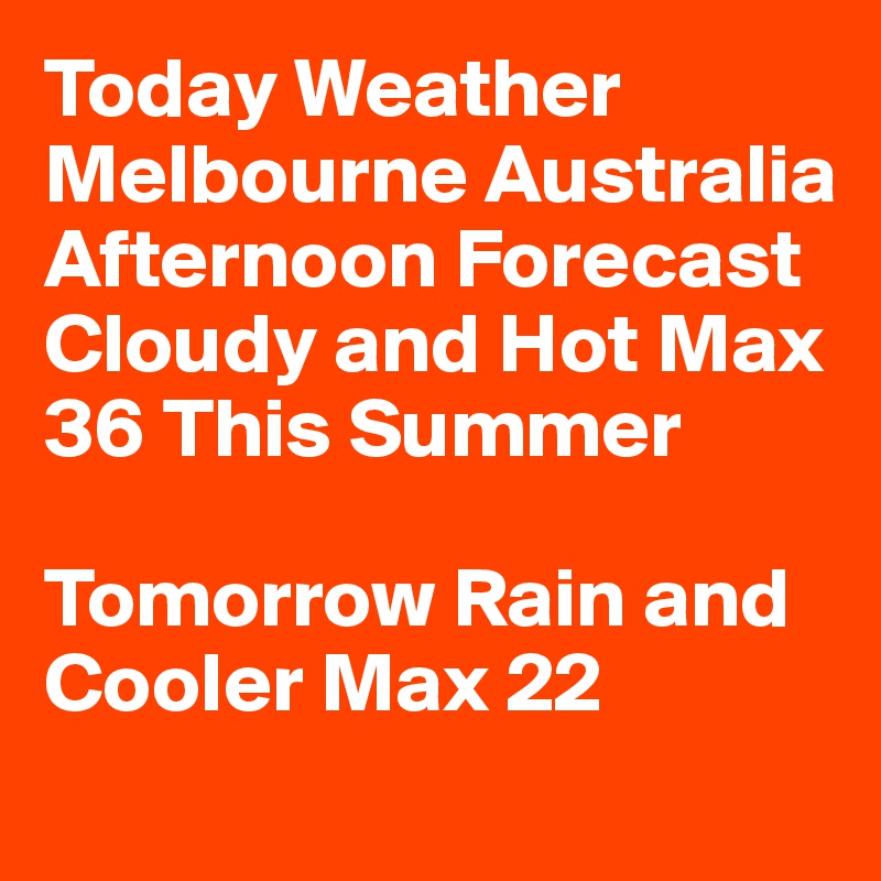 Today Weather 
Melbourne Australia
Afternoon Forecast                                                                                                  Cloudy and Hot Max 36 This Summer

Tomorrow Rain and Cooler Max 22
