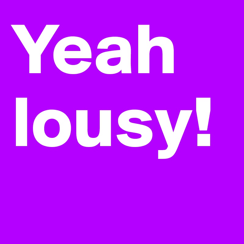 Yeah
lousy!