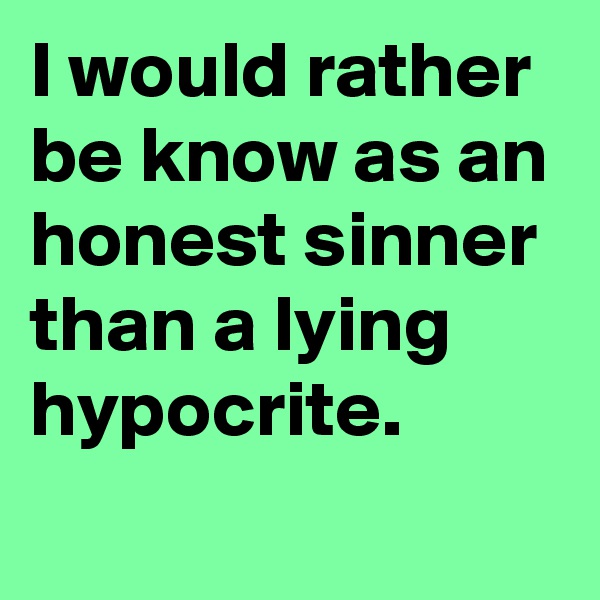 I would rather be know as an honest sinner than a lying hypocrite.
