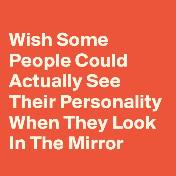 
Wish Some People Could Actually See Their Personality When They Look In The Mirror