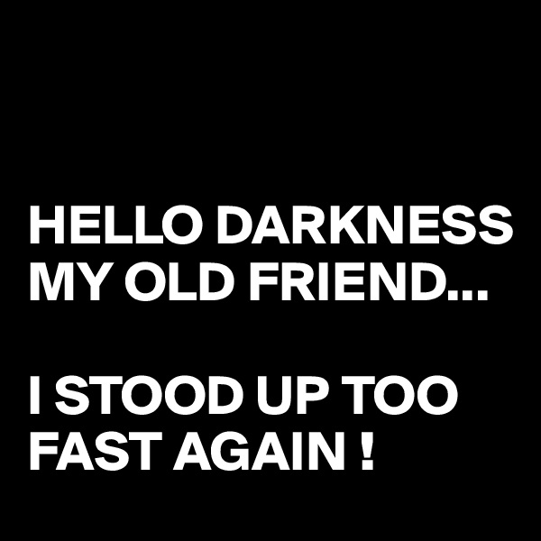 


HELLO DARKNESS
MY OLD FRIEND...

I STOOD UP TOO FAST AGAIN !
