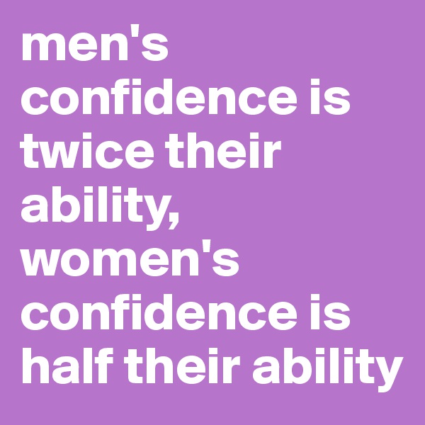 men's confidence is twice their ability,
women's confidence is half their ability
