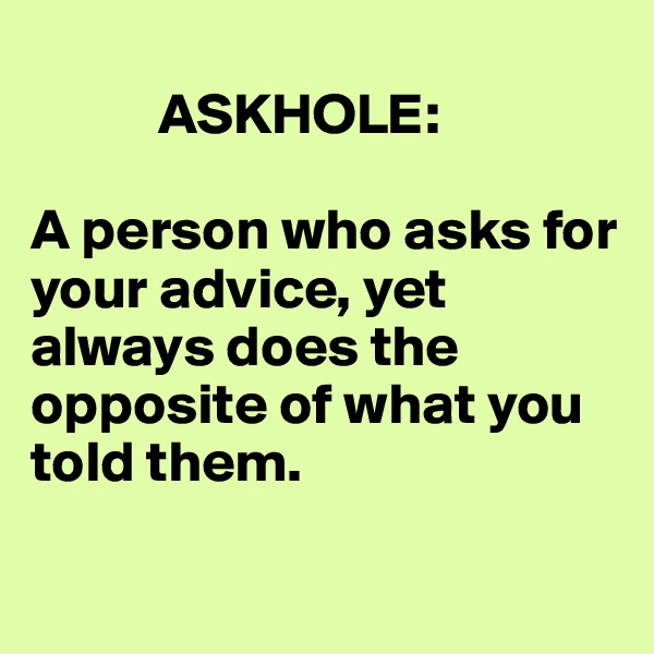 
           ASKHOLE:

A person who asks for your advice, yet always does the opposite of what you told them.

