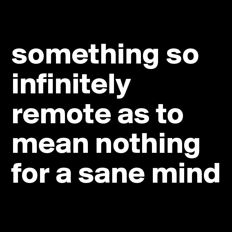
something so infinitely remote as to mean nothing for a sane mind
