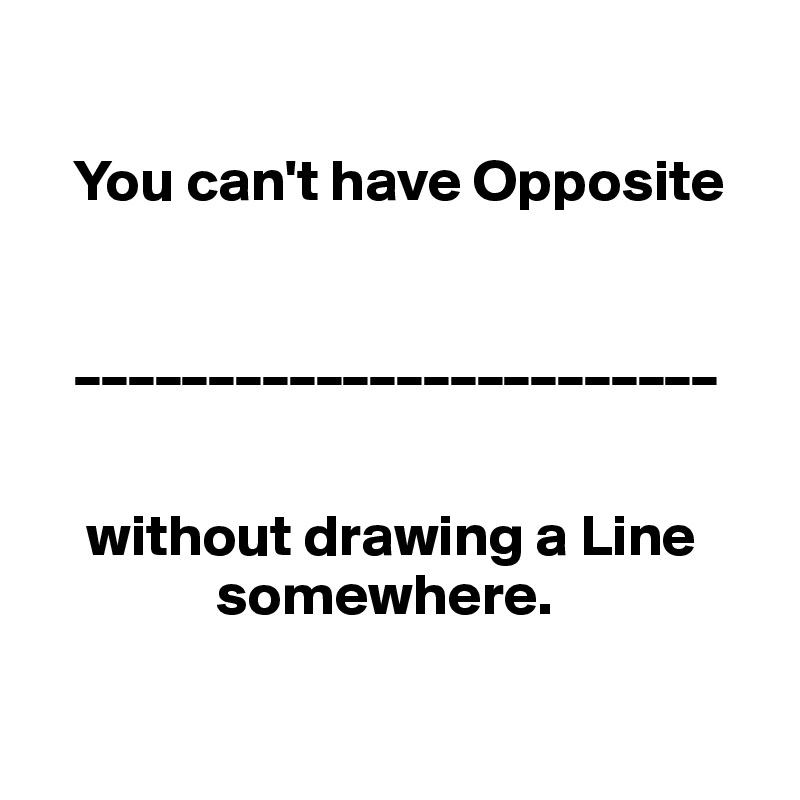 

   You can't have Opposite 


   ________________________


    without drawing a Line  
               somewhere. 

