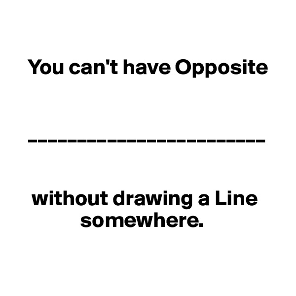 

   You can't have Opposite 


   ________________________


    without drawing a Line  
               somewhere. 

