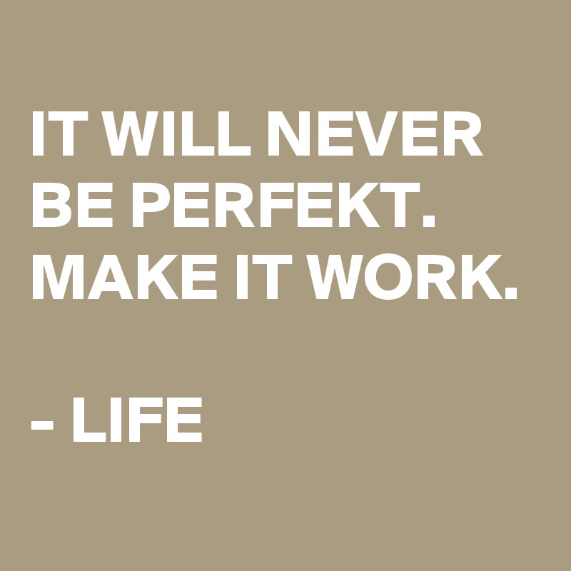 
IT WILL NEVER BE PERFEKT. MAKE IT WORK.

- LIFE
