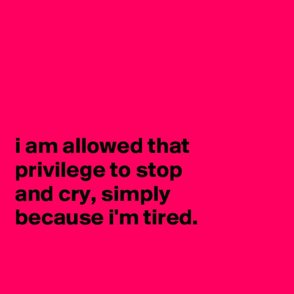 




i am allowed that
privilege to stop
and cry, simply
because i'm tired.

