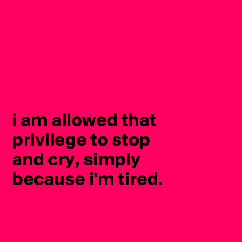 




i am allowed that
privilege to stop
and cry, simply
because i'm tired.

