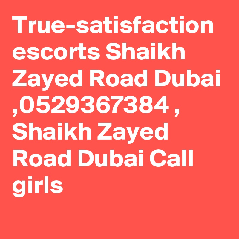 True-satisfaction escorts Shaikh Zayed Road Dubai ,0529367384 , Shaikh Zayed Road Dubai Call girls