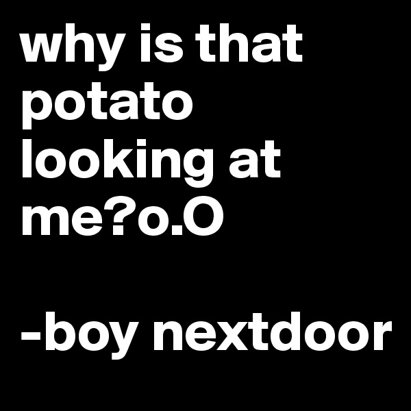 why is that potato looking at me?o.O

-boy nextdoor