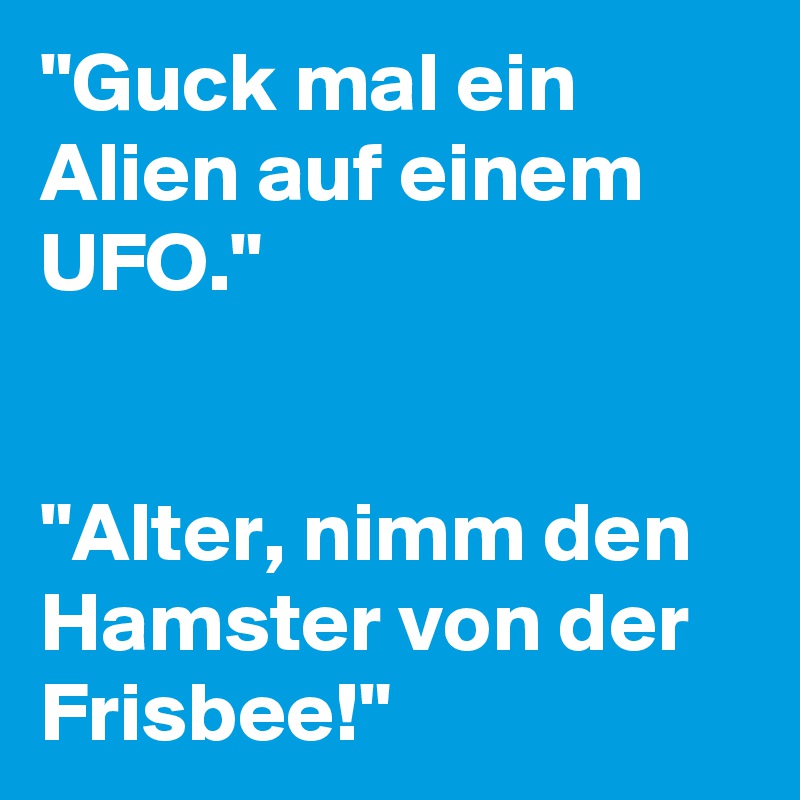 "Guck mal ein Alien auf einem UFO."


"Alter, nimm den Hamster von der Frisbee!"