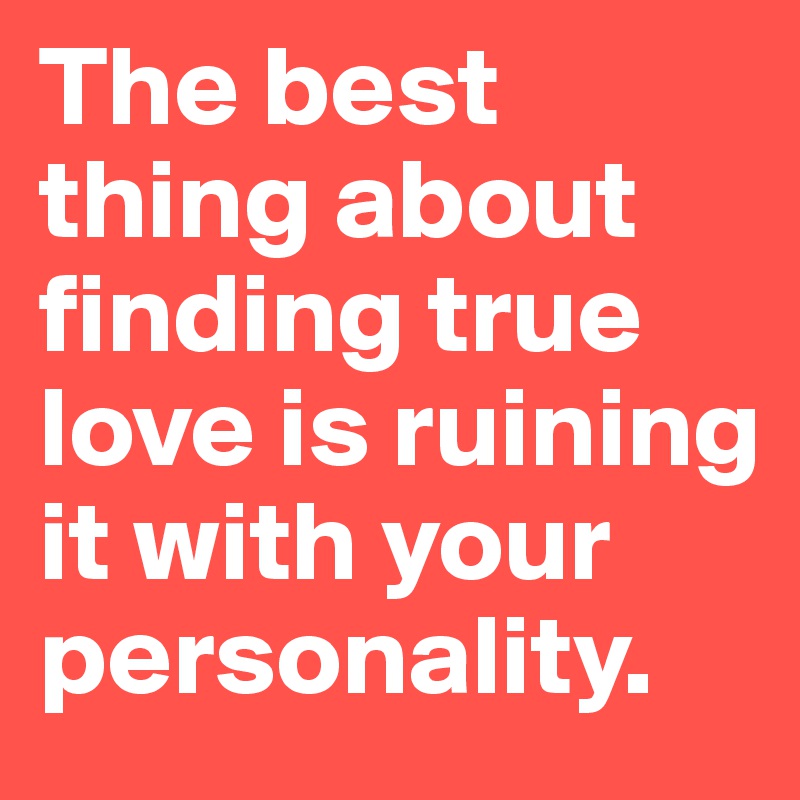 The best thing about finding true love is ruining it with your personality.