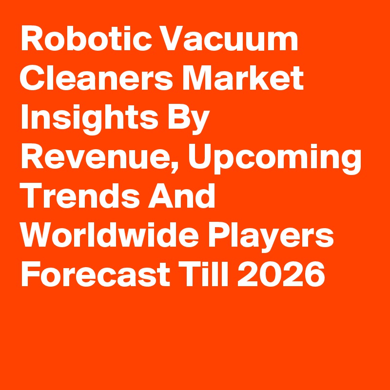 Robotic Vacuum Cleaners Market Insights By Revenue, Upcoming Trends And Worldwide Players Forecast Till 2026
