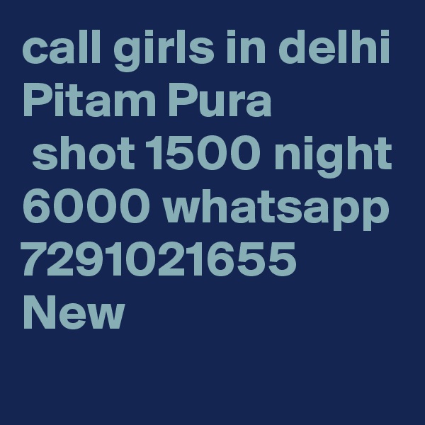 call girls in delhi Pitam Pura
 shot 1500 night 6000 whatsapp 7291021655 New 