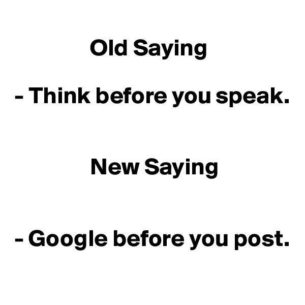 
                Old Saying

- Think before you speak.


                New Saying


- Google before you post. 
