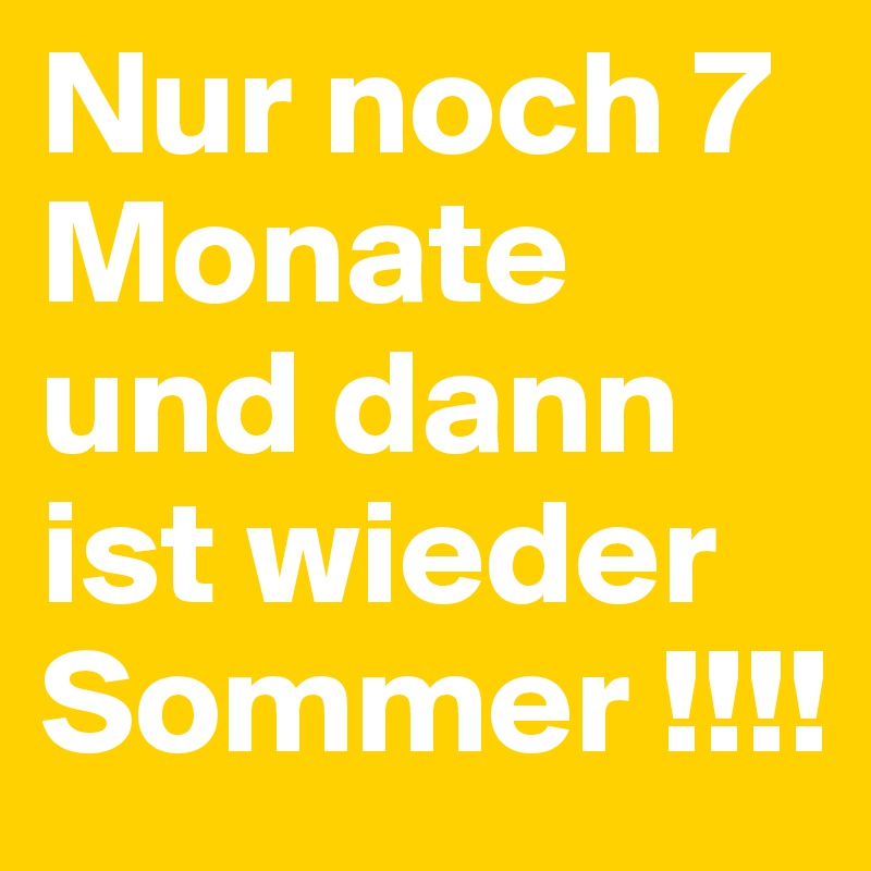 Nur noch 7 Monate und dann ist wieder Sommer !!!!