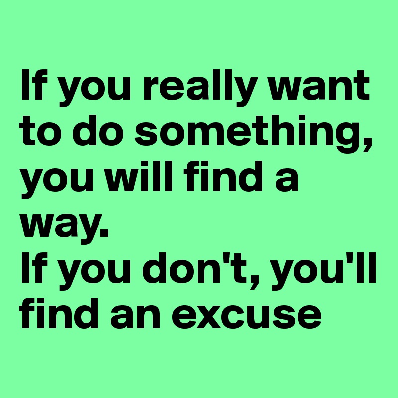 
If you really want to do something, you will find a way. 
If you don't, you'll find an excuse