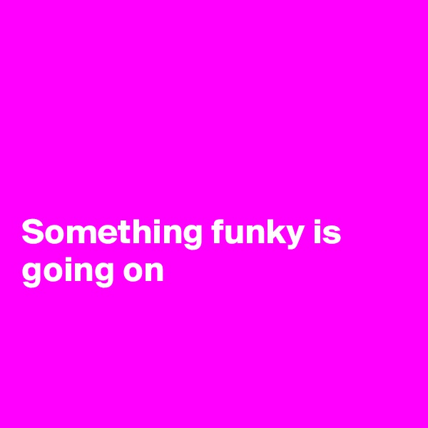 




Something funky is going on


